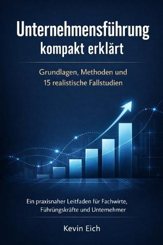 Unternehmensführung kompakt erklärt: Grundlagen, Methoden und 15 realistische Fallstudien