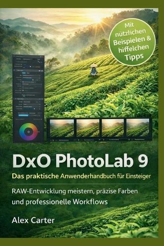 DxO PhotoLab 9 Das praktische Anwenderhandbuch für Einsteiger: RAW-Entwicklung meistern, präzise Farben und professionelle Workflows
