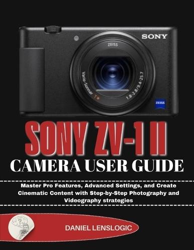 Sony Zv-1 II Camera User Guide: Master Pro Features, Advanced Settings, and Create Cinematic Content with Step-by-Step Photography and Videography strategies