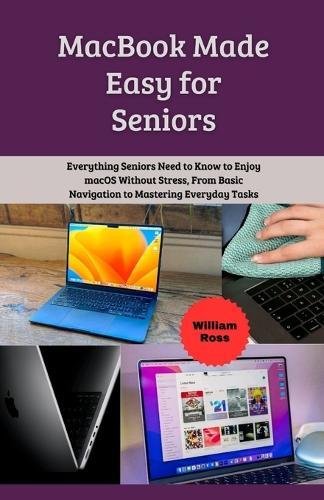 MacBook Made Easy for Seniors: Everything Seniors Need to Know to Enjoy macOS Without Stress, From Basic Navigation to Mastering Everyday Tasks