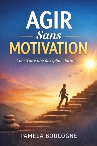 Discipline sans motivation: Comment agir régulièrement, même quand vous êtes fatigué, démotivé ou débordé
