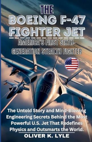 The Boeing F-47 Fighter Jet: America's First Sixth-Gen. Stealth: The Untold Story and Mind-Blowing Engineering Secrets Behind the Most Powerful U.S. Jet That Redefines Physics and Outsmarts the World.