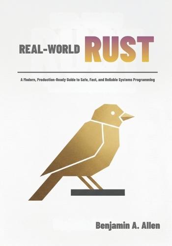 Real-World RUST: A Modern, Production-Ready Guide to Safe, Fast, and Reliable Systems Programming