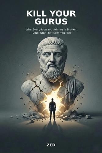 Kill Your Gurus: Why Every Icon You Admire Is Broken-And Why That Sets You Free