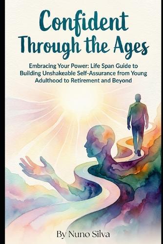 Confident Through the Ages: Embracing Your Power: A Lifespan Guide to Building Unshakeable Self-Assurance from Young Adulthood to Retirement and Beyond
