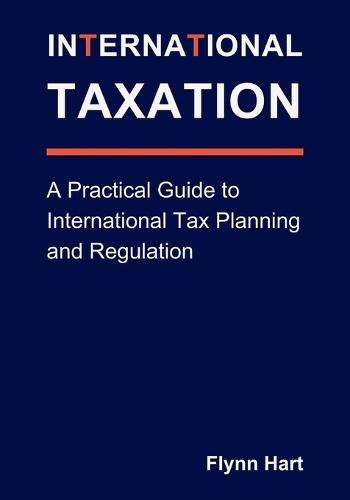 International Taxation: A Practical Guide to International Tax Planning and Regulation