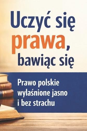 Uczyc się prawa bawiąc się: Prawo polskie wyjaśnione jasno i bez strachu