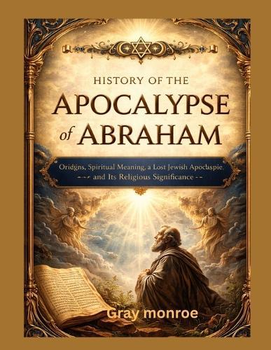 History of the Apocalypse of Abraham: : Origins, Spiritual Meaning, a Lost Jewish Apocalypse, and Its Religious Significance
