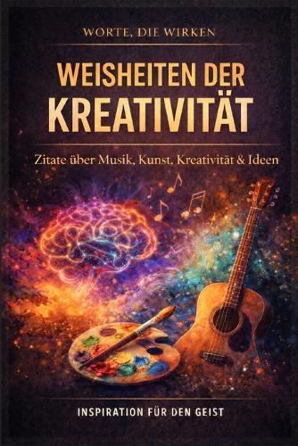 Weisheiten der Kreativität: 120 Zitate mit Reflexionsseiten über Musik, Kunst, Ideen und Kreativität