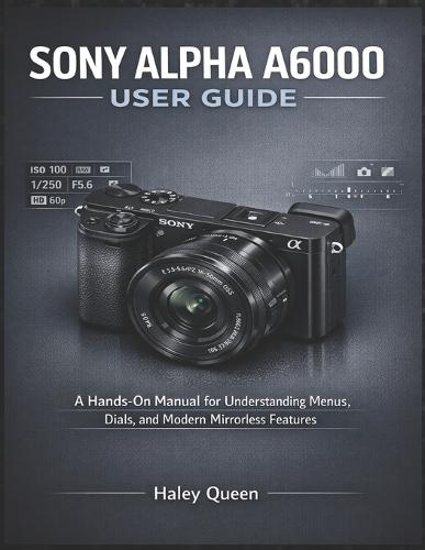 Sony Alpha A6000 User Guide: A Hands-On Manual for Understanding Menus, Dials, and Modern Mirrorless Features