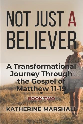 Not Just A Believer: A Transformational Journey Through the Gospel of Matthew Book Two