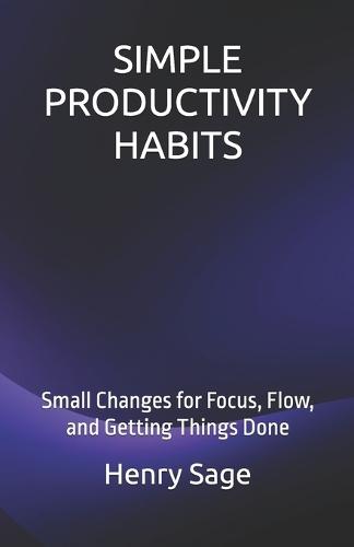 Simple Productivity Habits: Small Changes for Focus, Flow, and Getting Things Done