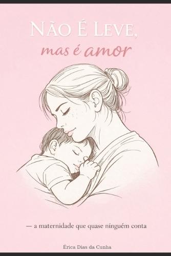 NÃO É LEVE, mas é amor.: A maternidade que quase ninguém conta.