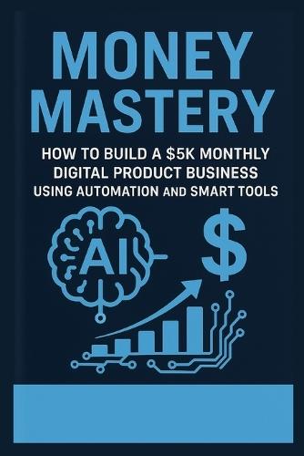 Money Mastery - How to Build a $5K Monthly Digital Product Business Using Automation and Smart Tools