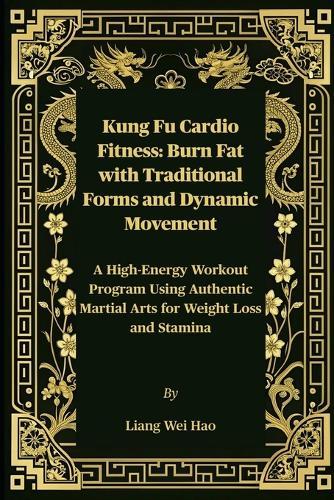 Kung Fu Cardio Fitness: Burn Fat with Traditional Forms and Dynamic Movement: A High-Energy Workout Program Using Authentic Martial Arts for Weight Loss and Stamina