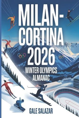 Milan-Cortina 2026 Winter Olympics Almanac: A Guide to Every Sport, Venue, Athlete, Schedule, Medal Event, and Historic Moment of the Games