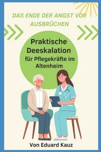 Das Ende der Angst vor Ausbrüchen: Praktische Deeskalation bei aggressiven, verwirrten Bewohnern - ein Leitfaden für Pflegekräfte im Altenheim