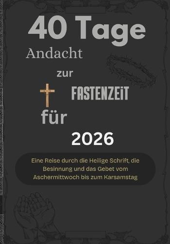 40 Tage Andacht zur Fastenzeit für 2026: Eine Reise durch die Heilige Schrift, die Besinnung und das Gebet vom Aschermittwoch bis zum Karsamstag