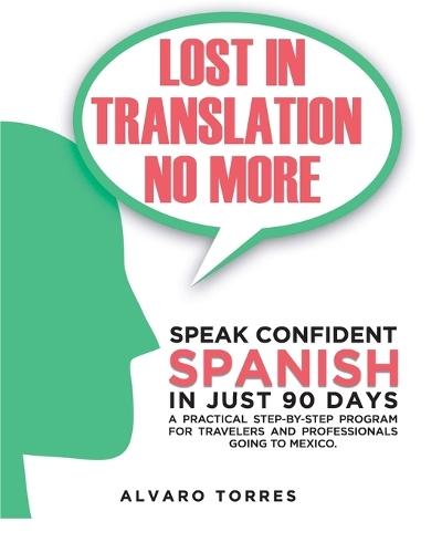 Lost in Translation No More: Speak Confident Spanish in Just 90 Days: A Practical Step-By-Step Program for Travelers and Professionals Going to Mexico