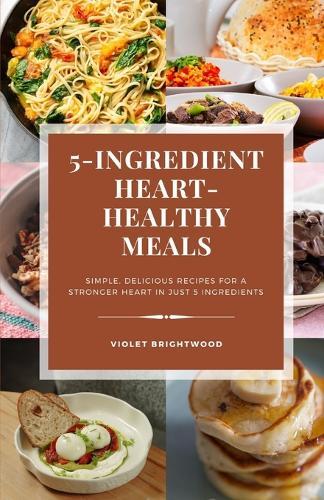 5 Ingredient Heart Healthy Meals: Simple, Delicious Recipes for a Stronger Heart in Just 5 Ingredients