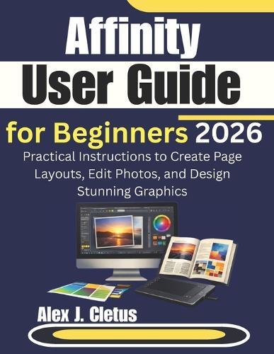Affinity User Guide for Beginners 2026: Practical Instructions to Create Page Layouts, Edit Photos, and Design Stunning Graphics