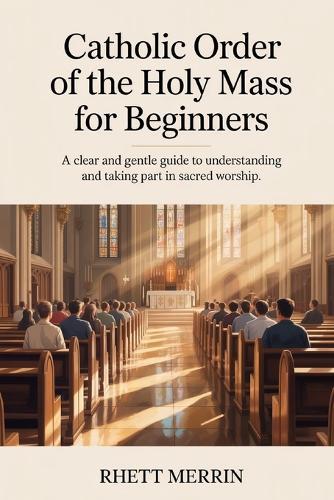 Catholic Order of the Holy Mass for Beginners: A Clear and Gentle Guide to Understanding and Taking Part in Sacred Worship