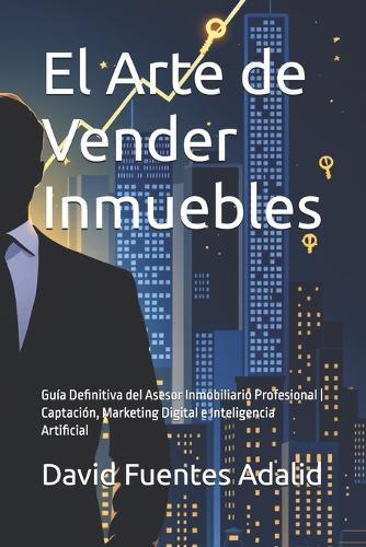 El Arte de Vender Inmuebles: Guía Definitiva del Asesor Inmobiliario Profesional Captación, Marketing Digital e Inteligencia Artificial