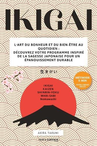 Ikigai: L'Art du Bonheur et du Bien-Être au Quotidien: Trouvez votre raison d'être avec la méthode des 5 minutes et le Carnet Ikigai inclus pour vivre avec sens et sérénité