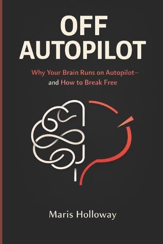 Off Autopilot: Why Your Brain Runs on Autopilot-and How to Break Free