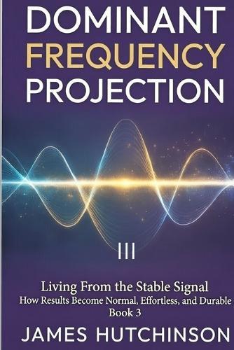 DOMINANT FREQUENCY PROJECTION - Book 3: How Results Become Normal, Effortless, and Durable
