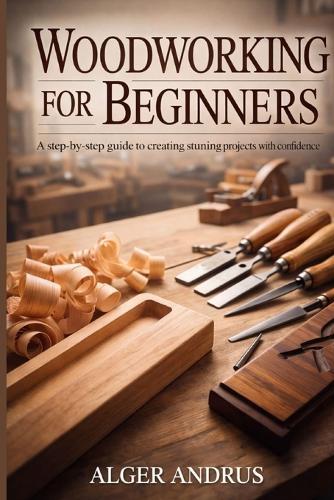 Woodworking For Beginners: A Step-by-Step Guide to Creating Stunning Projects with Confidence