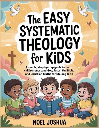 The Easy Systematic Theology for Kids: A Simple, Step-by-Step Guide to Help Children Understand God, Jesus, the Bible, and Christian Truths for Lifelong Faith