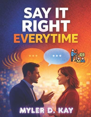 Say It Right Every Time: Perfect The Art Of Confident, Clear And Effective Communication Anywhere