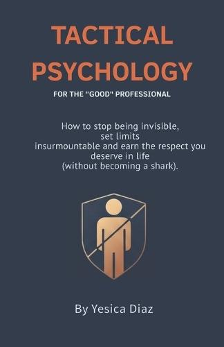 Tactical Psychology: The End of the ""Nice"" Professional: A Guide to Earning Respect, Setting Boundaries, and Leading with Authority