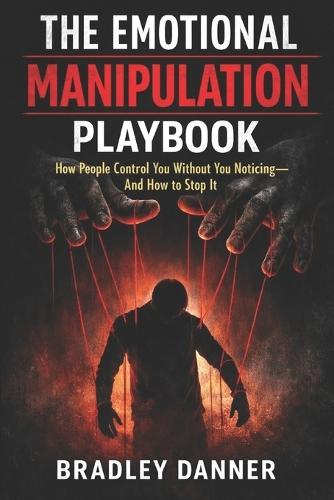 The Emotional Manipulation Playbook: How People Control You Without You Noticing - And How to Stop It