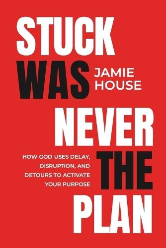 Stuck Was Never The Plan: How God Uses Delay, Disruption and Detours To Activate Our Purpose