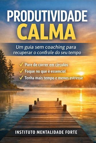 Produtividade Calma: Um guia sem coaching para recuperar o controle do seu tempo