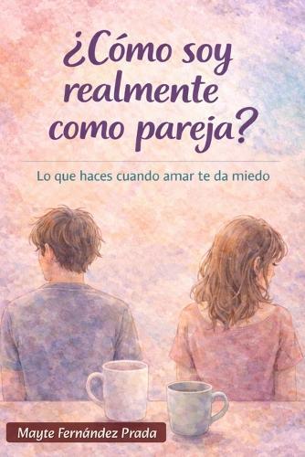 ¿Cómo soy realmente como pareja?: Lo que haces cuando amar te da miedo