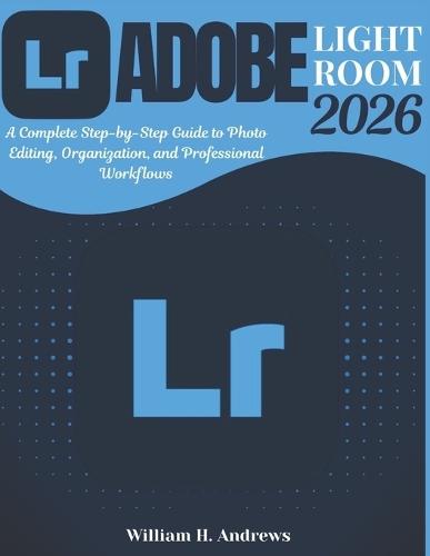 Adobe Lightroom 2026: From Beginner to Advanced: A Complete Step-by-Step Guide to Photo Editing, Organization, and Professional Workflows
