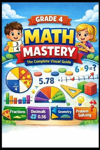 GRADE 4 MATH MASTERY The Complete Visual Guide: 700+ Practice Problems with Step-by-Step Solutions, Full Answer Keys Fractions, Decimals, Geometry, Multiplication & More