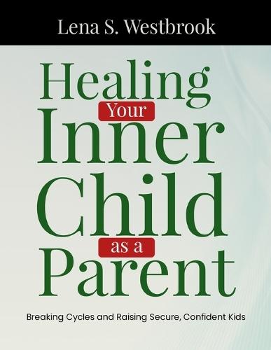 Healing Your Inner Child as a Parent: Breaking Cycles and Raising Secure, Confident Kids