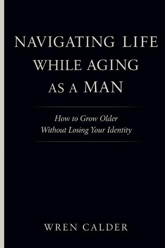 Navigating Life While Aging as a Man: How to Grow Older Without Losing Your Identity