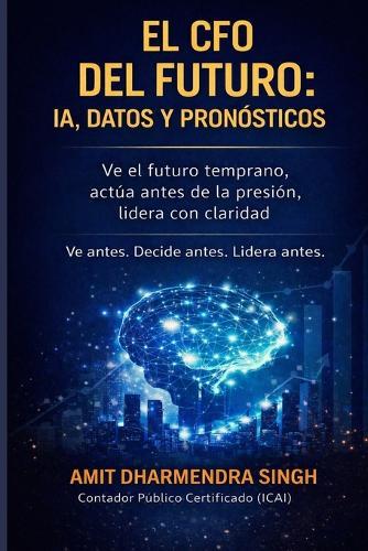 El CFO del Futuro: IA, Datos y Pronósticos: Ve el futuro temprano, actúa antes de la presión, lidera con claridad