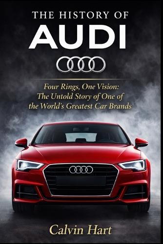 The History of Audi: Four Rings, One Vision: The Untold Story the World's Greatest Car Brands