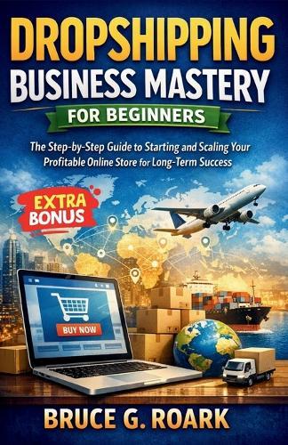 Dropshipping Business Mastery for Beginners: The Step-by-Step Guide to Starting and Scaling Your Profitable Online Store for Long-Term Success