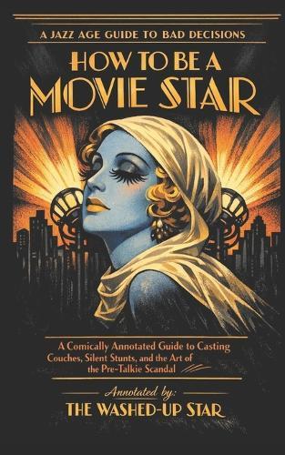 How to Be a Movie Star: A Comically Annotated Guide to Casting Couches, Silent Stunts, and the Art of the Pre-Talkie Scandal