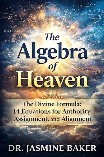 The Algebra of Heaven: The Divine Formula: 14 Equations for Authority, Assignment, and Alignment