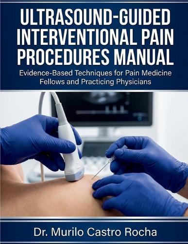 Ultrasound-Guided Interventional Pain Procedures Manual: Evidence-Based Techniques for Pain Medicine Fellows and Practicing Physicians