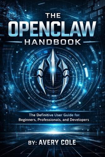 The OpenClaw Handbook: The Definitive User Guide for Beginners, Professionals, and Developers