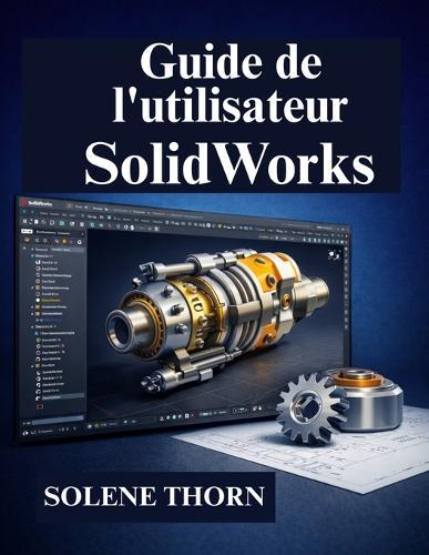 Guide de l'utilisateur SolidWorks: Manuel du débutant en modélisation 3D professionnelle